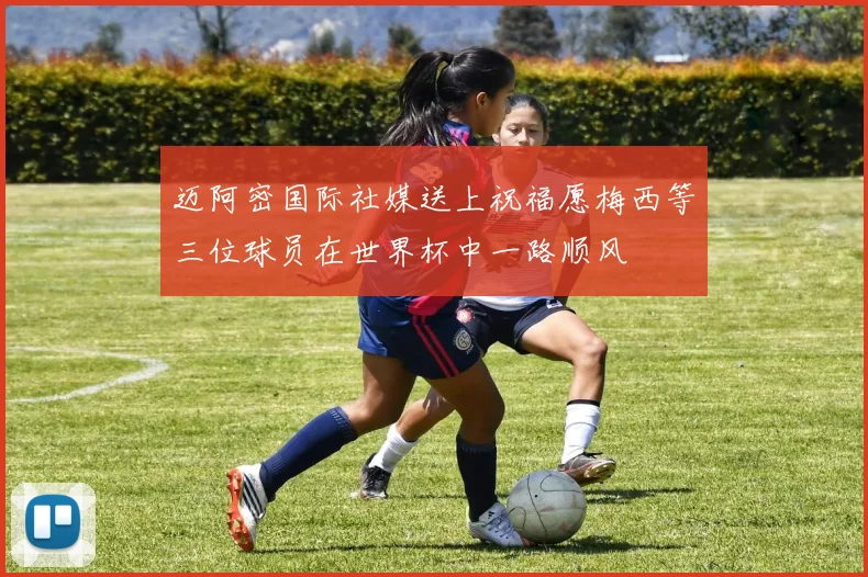 迈阿密国际社媒送上祝福愿梅西等三位球员在世界杯中一路顺风