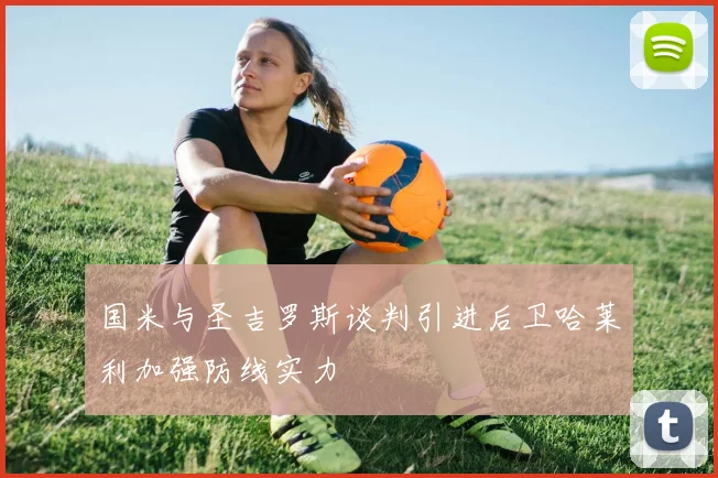 国米与圣吉罗斯谈判引进后卫哈莱利加强防线实力