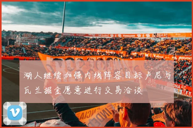 湖人继续加强内线阵容目标卢尼与瓦兰掘金愿意进行交易洽谈