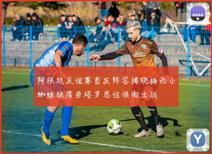 阿根廷友谊赛首发阵容揭晓梅西小蜘蛛缺席劳塔罗恩佐领衔出战