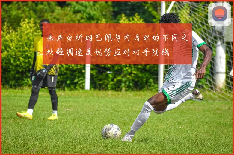 米库分析姆巴佩与内马尔的不同之处强调速度优势应对对手防线