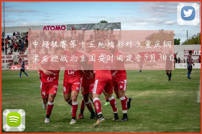中超联赛第十五轮精彩对决重庆铜梁龙迎战北京国安时间定于5月30日20点